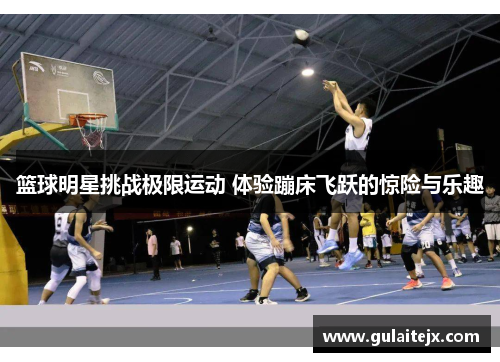 篮球明星挑战极限运动 体验蹦床飞跃的惊险与乐趣
