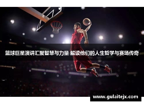 篮球巨星演讲汇聚智慧与力量 解读他们的人生哲学与赛场传奇