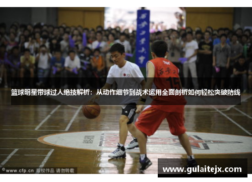 篮球明星带球过人绝技解析：从动作细节到战术运用全面剖析如何轻松突破防线