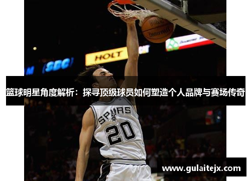 篮球明星角度解析：探寻顶级球员如何塑造个人品牌与赛场传奇
