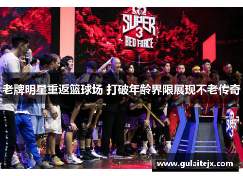 老牌明星重返篮球场 打破年龄界限展现不老传奇